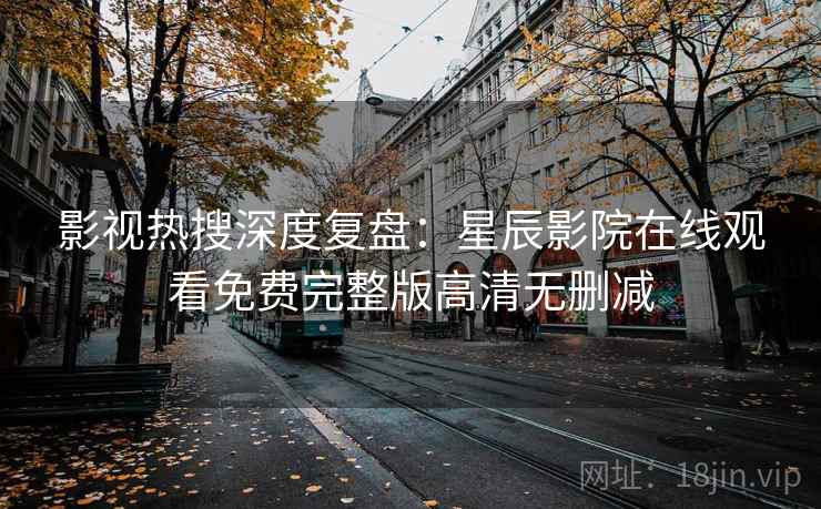 影视热搜深度复盘:星辰影院在线观看免费完整版高清无删减 影视热搜深度复盘:星辰影院在线观看免费完整版高清无删减