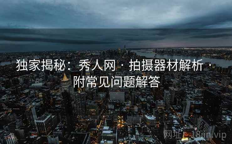 独家揭秘：秀人网 · 拍摄器材解析 · 附常见问题解答