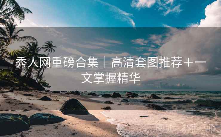 秀人网重磅合集｜高清套图推荐＋一文掌握精华