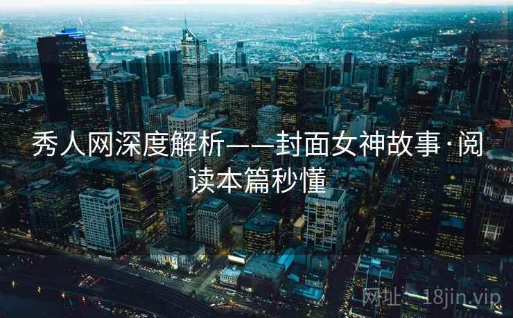 秀人网深度解析——封面女神故事·阅读本篇秒懂