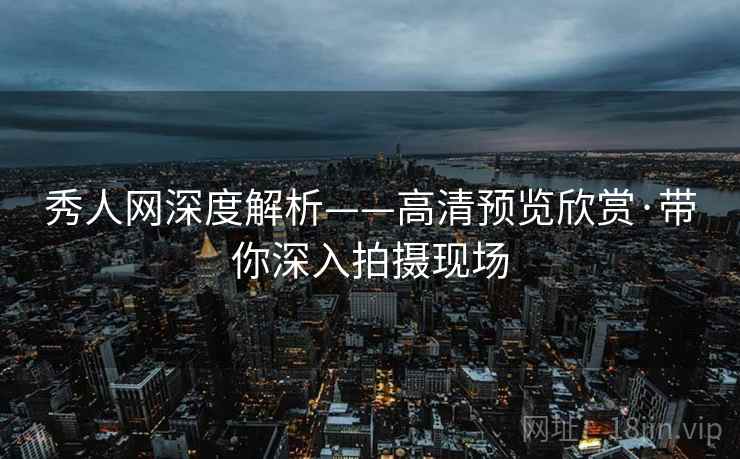秀人网深度解析——高清预览欣赏·带你深入拍摄现场