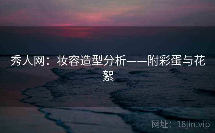 秀人网：妆容造型分析——附彩蛋与花絮