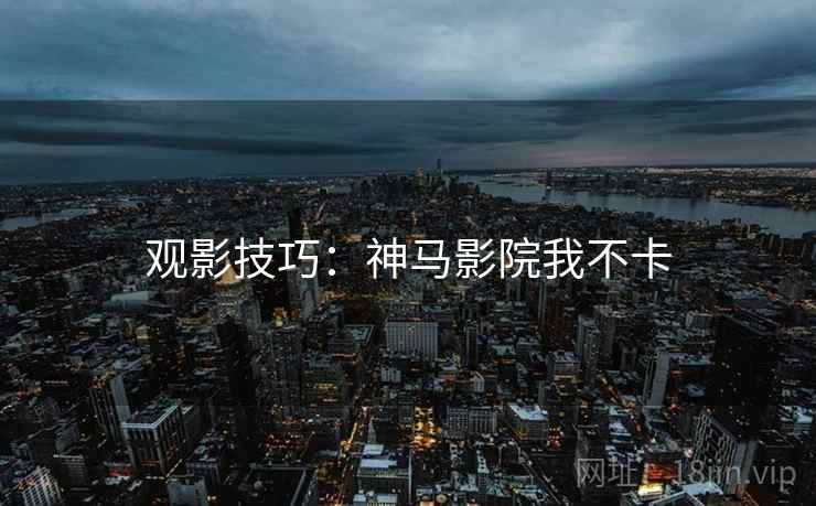 观影技巧:神马影院我不卡 观影技巧:神马影院我不卡