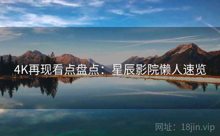 4K再现看点盘点:星辰影院懒人速览 4K再现看点盘点:星辰影院懒人速览