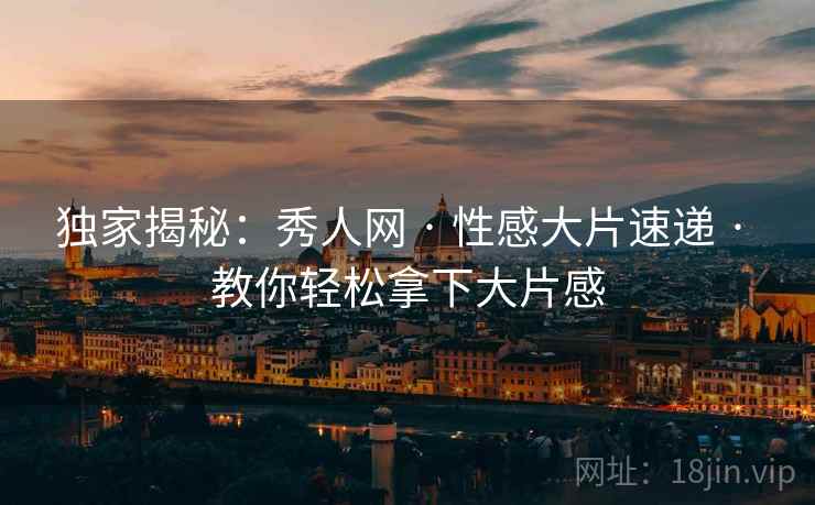 独家揭秘:秀人网 · 性感大片速递 · 教你轻松拿下大片感 独家揭秘:秀人网 · 性感大片速递 · 教你轻松拿下大片感