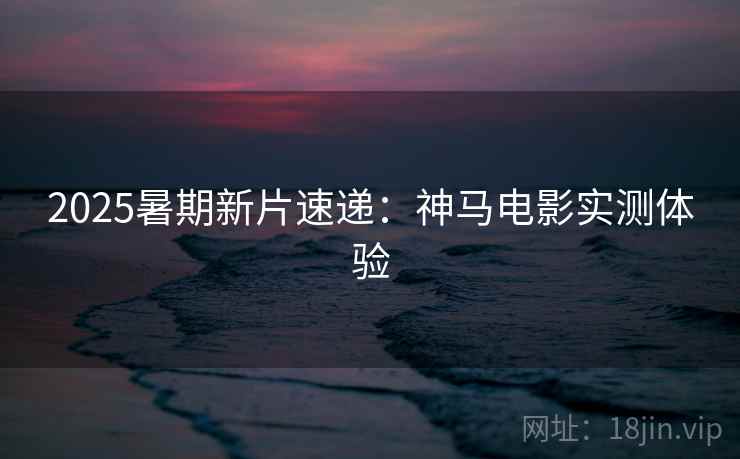 2025暑期新片速递:神马电影实测体验 2025暑期新片速递:神马电影实测体验