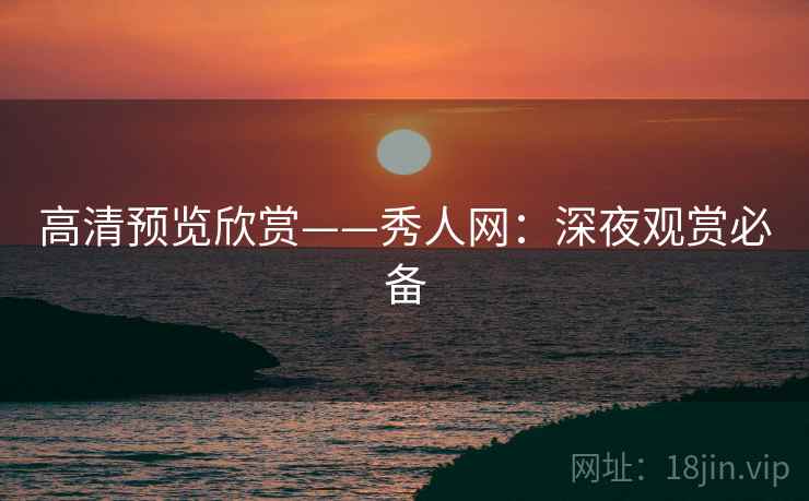 高清预览欣赏——秀人网:深夜观赏必备 高清预览欣赏——秀人网:深夜观赏必备