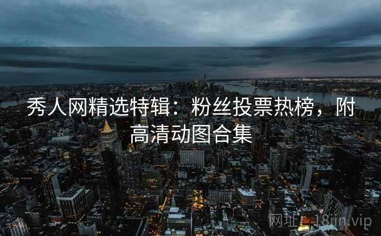 秀人网精选特辑:粉丝投票热榜,附高清动图合集 秀人网精选特辑:粉丝投票热榜,附高清动图合集
