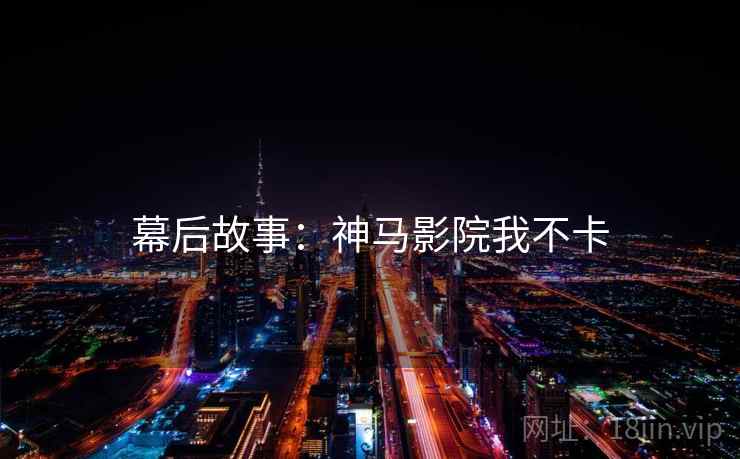 幕后故事:神马影院我不卡 幕后故事:神马影院我不卡