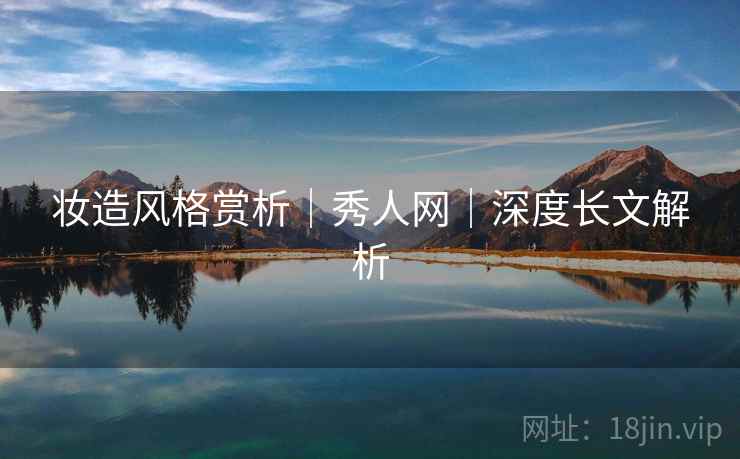 妆造风格赏析|秀人网|深度长文解析 妆造风格赏析|秀人网|深度长文解析