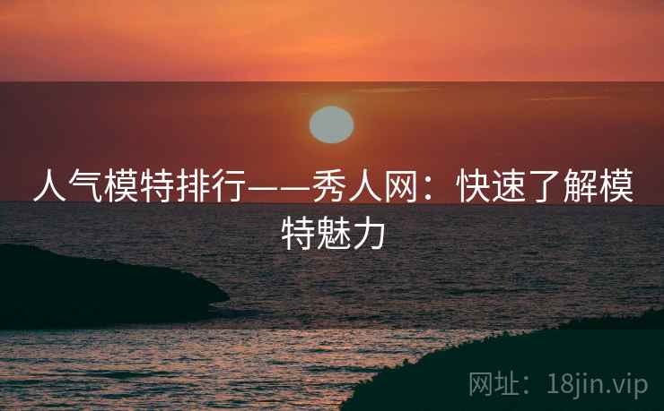 人气模特排行——秀人网:快速了解模特魅力 人气模特排行——秀人网:快速了解模特魅力