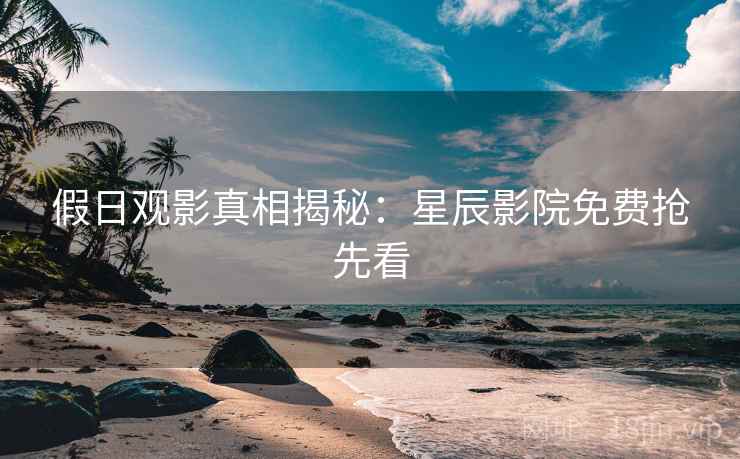假日观影真相揭秘：星辰影院免费抢先看