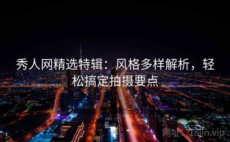 秀人网精选特辑:风格多样解析,轻松搞定拍摄要点 秀人网精选特辑:风格多样解析,轻松搞定拍摄要点