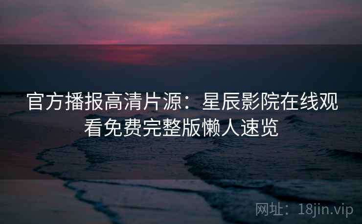 官方播报高清片源:星辰影院在线观看免费完整版懒人速览 官方播报高清片源:星辰影院在线观看免费完整版懒人速览