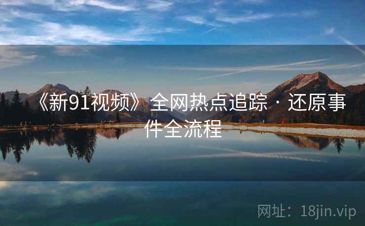 《新91视频》全网热点追踪 · 还原事件全流程