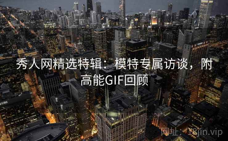 秀人网精选特辑:模特专属访谈,附高能GIF回顾 秀人网精选特辑:模特专属访谈,附高能GIF回顾