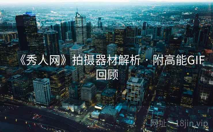 《秀人网》拍摄器材解析 · 附高能GIF回顾 《秀人网》拍摄器材解析 · 附高能GIF回顾