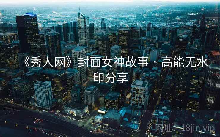 《秀人网》封面女神故事 · 高能无水印分享 《秀人网》封面女神故事 · 高能无水印分享