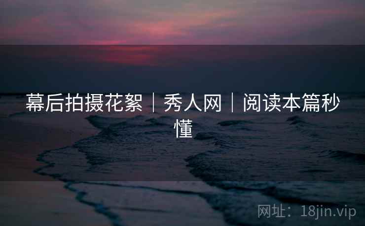 幕后拍摄花絮|秀人网|阅读本篇秒懂 幕后拍摄花絮|秀人网|阅读本篇秒懂