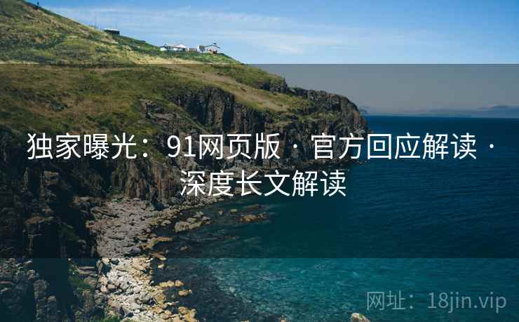 独家曝光:91网页版 · 官方回应解读 · 深度长文解读 独家曝光:91网页版 · 官方回应解读 · 深度长文解读