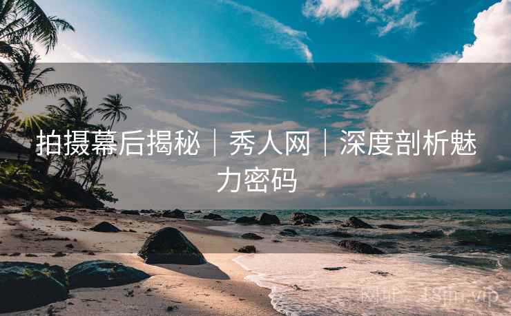 拍摄幕后揭秘|秀人网|深度剖析魅力密码 拍摄幕后揭秘|秀人网|深度剖析魅力密码