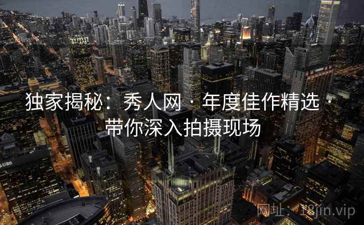 独家揭秘：秀人网 · 年度佳作精选 · 带你深入拍摄现场