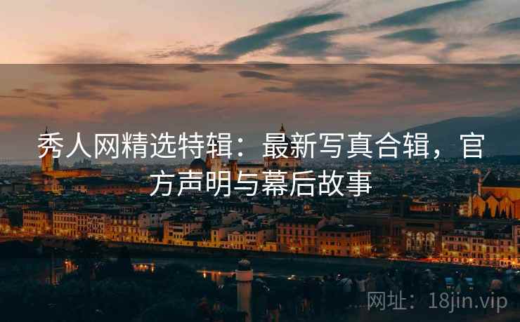 秀人网精选特辑:最新写真合辑,官方声明与幕后故事 秀人网精选特辑:最新写真合辑,官方声明与幕后故事