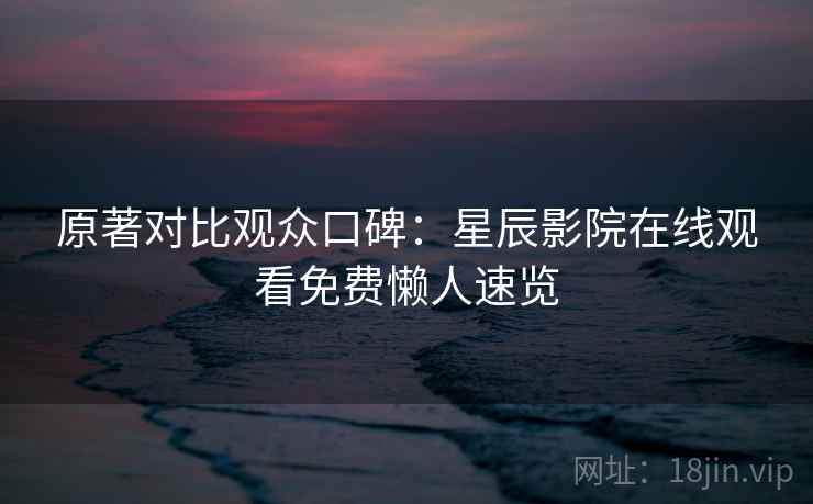 原著对比观众口碑:星辰影院在线观看免费懒人速览 原著对比观众口碑:星辰影院在线观看免费懒人速览