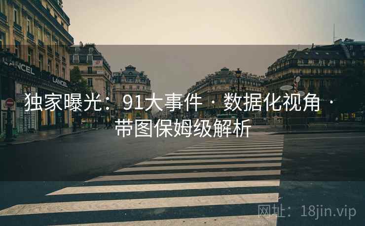 独家曝光：91大事件 · 数据化视角 · 带图保姆级解析