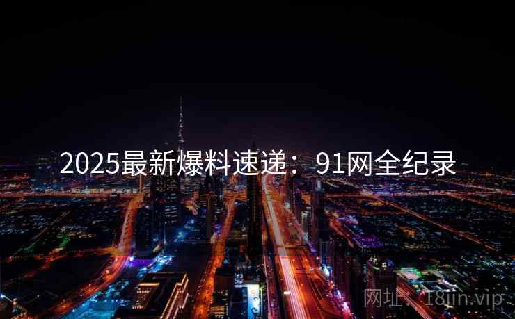 2025最新爆料速递:91网全纪录 2025最新爆料速递:91网全纪录