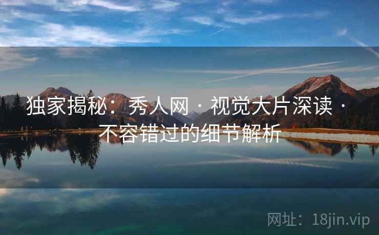 独家揭秘:秀人网 · 视觉大片深读 · 不容错过的细节解析 独家揭秘:秀人网 · 视觉大片深读 · 不容错过的细节解析