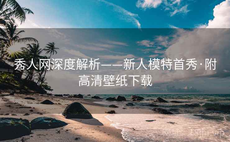 秀人网深度解析——新人模特首秀·附高清壁纸下载 秀人网深度解析——新人模特首秀·附高清壁纸下载