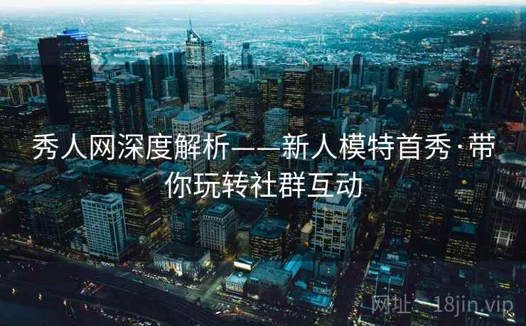 秀人网深度解析——新人模特首秀·带你玩转社群互动 秀人网深度解析——新人模特首秀·带你玩转社群互动