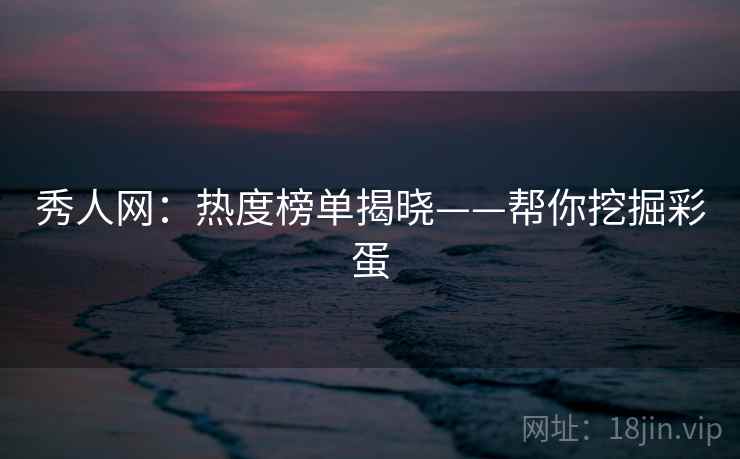 秀人网:热度榜单揭晓——帮你挖掘彩蛋 秀人网:热度榜单揭晓——帮你挖掘彩蛋